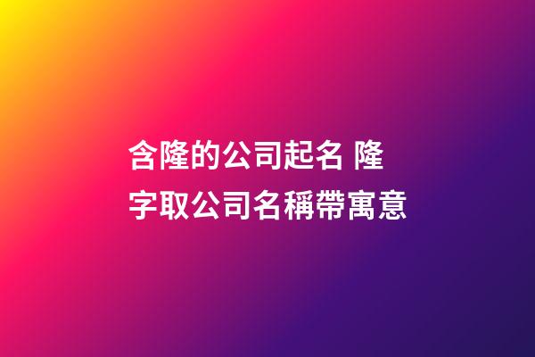 含隆的公司起名 隆字取公司名稱帶寓意-第1張-公司起名-玄機派